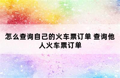 怎么查询自己的火车票订单 查询他人火车票订单